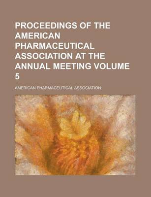 Book cover for Proceedings of the American Pharmaceutical Association at the Annual Meeting Volume 5