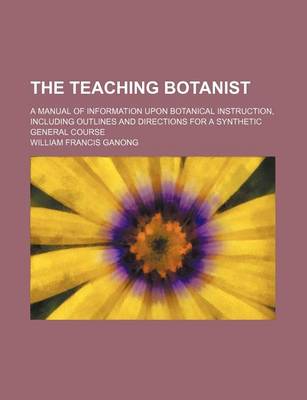 Book cover for The Teaching Botanist; A Manual of Information Upon Botanical Instruction, Including Outlines and Directions for a Synthetic General Course