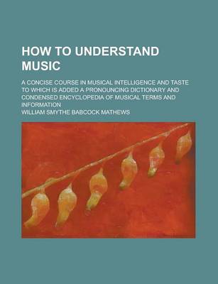 Book cover for How to Understand Music; A Concise Course in Musical Intelligence and Taste to Which Is Added a Pronouncing Dictionary and Condensed Encyclopedia of Musical Terms and Information