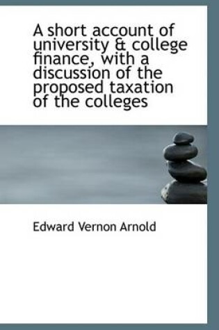 Cover of A Short Account of University & College Finance, with a Discussion of the Proposed Taxation of the C