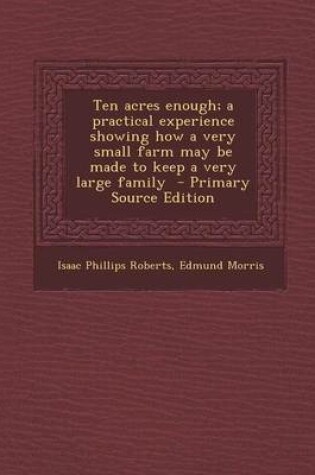 Cover of Ten Acres Enough; A Practical Experience Showing How a Very Small Farm May Be Made to Keep a Very Large Family - Primary Source Edition