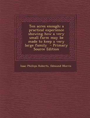 Book cover for Ten Acres Enough; A Practical Experience Showing How a Very Small Farm May Be Made to Keep a Very Large Family - Primary Source Edition