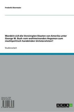 Cover of Wandeln Sich Die Vereinigten Staaten Von Amerika Unter George W. Bush Vom Wohlmeinenden Hegemon Zum Machtpolitisch Handelnden Unilateralisten?