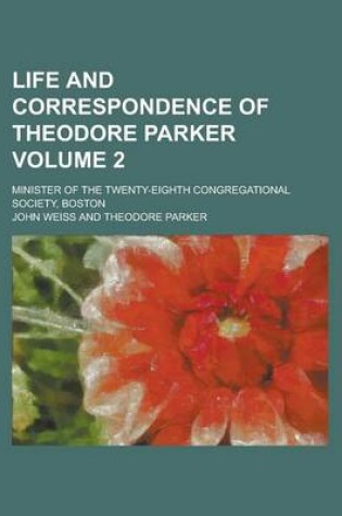 Cover of Life and Correspondence of Theodore Parker; Minister of the Twenty-Eighth Congregational Society, Boston Volume 2