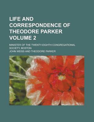 Book cover for Life and Correspondence of Theodore Parker; Minister of the Twenty-Eighth Congregational Society, Boston Volume 2