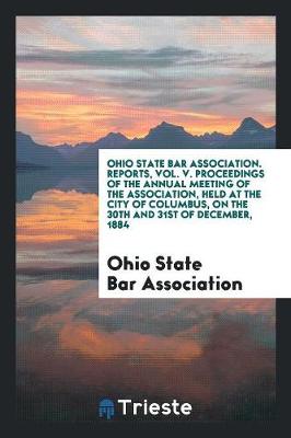 Book cover for Ohio State Bar Association. Reports, Vol. V. Proceedings of the Annual Meeting of the Association, Held at the City of Columbus, on the 30th and 31st of December, 1884