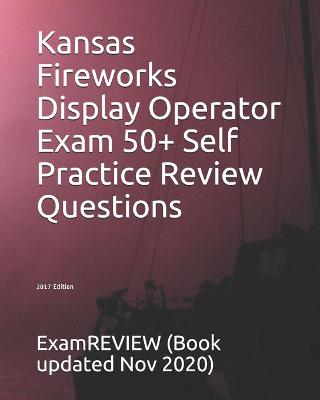 Book cover for Kansas Fireworks Display Operator Exam 50+ Self Practice Review Questions 2017 Edition