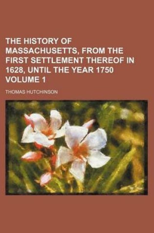 Cover of The History of Massachusetts, from the First Settlement Thereof in 1628, Until the Year 1750 Volume 1