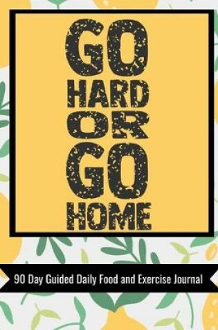Cover of Go Hard Or Go Home 90 Day Guided Daily Food and Exercise Journal