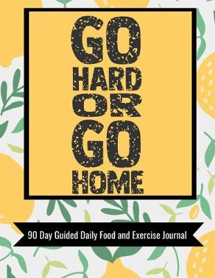 Book cover for Go Hard Or Go Home 90 Day Guided Daily Food and Exercise Journal