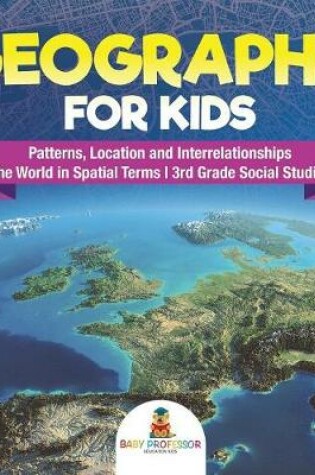 Cover of Geography for Kids - Patterns, Location and Interrelationships The World in Spatial Terms 3rd Grade Social Studies