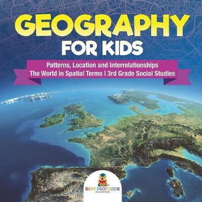 Book cover for Geography for Kids - Patterns, Location and Interrelationships The World in Spatial Terms 3rd Grade Social Studies