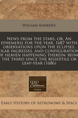 Cover of News from the Stars, Or, an Ephemeris for the Year, 1687 with Observations Upon the Eclipses, Solar Ingresses, and Configurations of Heaven Happening Therein