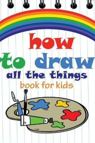 Cover of How to Draw All the Things Book for Kids