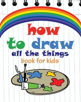 Book cover for How to Draw All the Things Book for Kids