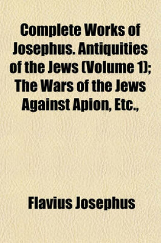 Cover of Complete Works of Josephus. Antiquities of the Jews (Volume 1); The Wars of the Jews Against Apion, Etc.,