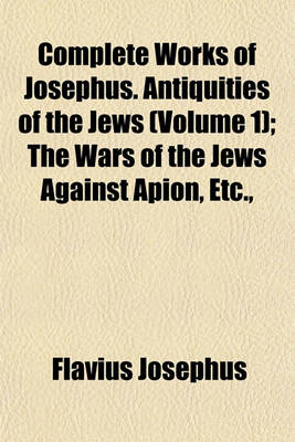 Book cover for Complete Works of Josephus. Antiquities of the Jews (Volume 1); The Wars of the Jews Against Apion, Etc.,