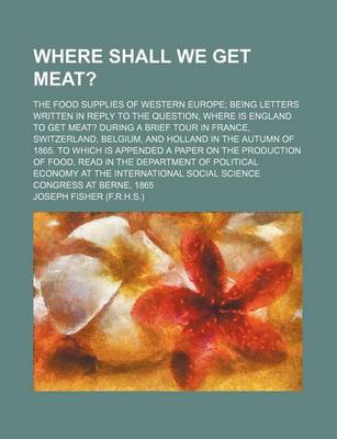 Book cover for Where Shall We Get Meat?; The Food Supplies of Western Europe Being Letters Written in Reply to the Question, Where Is England to Get Meat? During a Brief Tour in France, Switzerland, Belgium, and Holland in the Autumn of 1865. to Which Is Appended a Pape