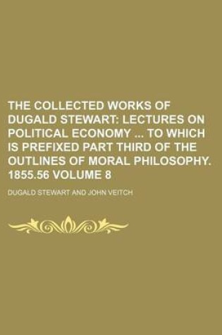 Cover of The Collected Works of Dugald Stewart Volume 8; Lectures on Political Economy to Which Is Prefixed Part Third of the Outlines of Moral Philosophy. 1855.56