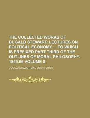 Book cover for The Collected Works of Dugald Stewart Volume 8; Lectures on Political Economy to Which Is Prefixed Part Third of the Outlines of Moral Philosophy. 1855.56