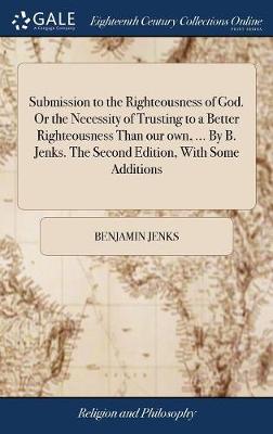 Book cover for Submission to the Righteousness of God. or the Necessity of Trusting to a Better Righteousness Than Our Own, ... by B. Jenks. the Second Edition, with Some Additions