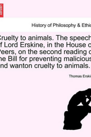 Cover of Cruelty to Animals. the Speech of Lord Erskine, in the House of Peers, on the Second Reading of the Bill for Preventing Malicious and Wanton Cruelty to Animals.