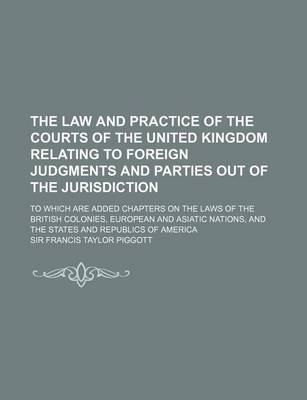 Book cover for The Law and Practice of the Courts of the United Kingdom Relating to Foreign Judgments and Parties Out of the Jurisdiction; To Which Are Added Chapters on the Laws of the British Colonies, European and Asiatic Nations, and the States and Republics of Amer