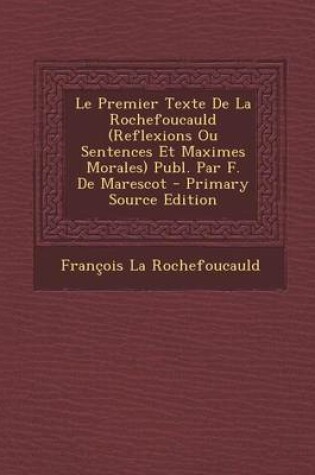 Cover of Le Premier Texte de La Rochefoucauld (Reflexions Ou Sentences Et Maximes Morales) Publ. Par F. de Marescot