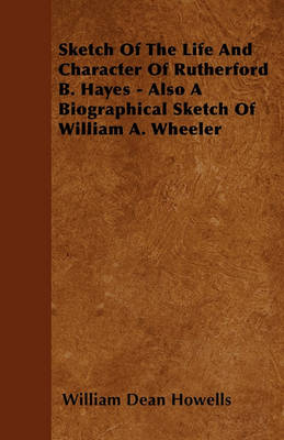 Book cover for Sketch Of The Life And Character Of Rutherford B. Hayes - Also A Biographical Sketch Of William A. Wheeler