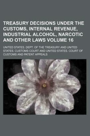 Cover of Treasury Decisions Under the Customs, Internal Revenue, Industrial Alcohol, Narcotic and Other Laws Volume 16