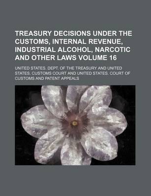 Book cover for Treasury Decisions Under the Customs, Internal Revenue, Industrial Alcohol, Narcotic and Other Laws Volume 16