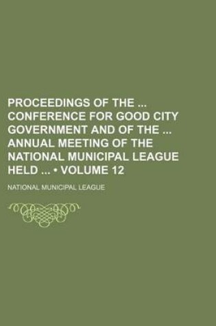 Cover of Proceedings of the Conference for Good City Government and of the Annual Meeting of the National Municipal League Held (Volume 12)