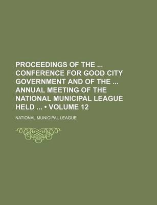 Book cover for Proceedings of the Conference for Good City Government and of the Annual Meeting of the National Municipal League Held (Volume 12)