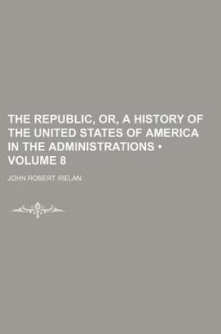 Cover of The Republic, Or, a History of the United States of America in the Administrations (Volume 8)