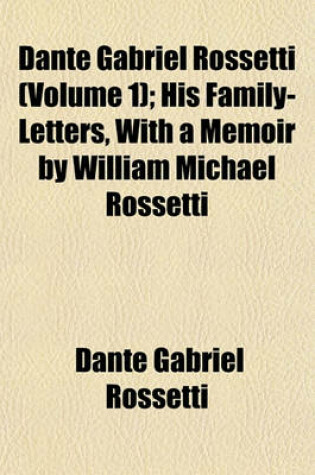 Cover of Dante Gabriel Rossetti (Volume 1); His Family-Letters, with a Memoir by William Michael Rossetti