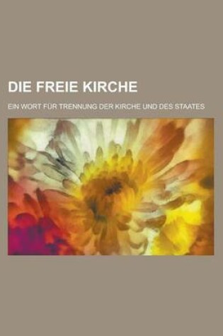 Cover of Die Freie Kirche; Ein Wort Fur Trennung Der Kirche Und Des Staates