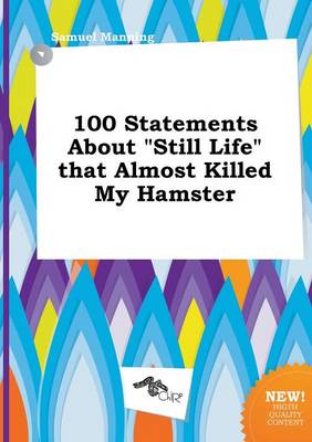 Book cover for 100 Statements about Still Life That Almost Killed My Hamster