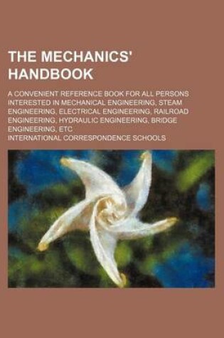 Cover of The Mechanics' Handbook; A Convenient Reference Book for All Persons Interested in Mechanical Engineering, Steam Engineering, Electrical Engineering, Railroad Engineering, Hydraulic Engineering, Bridge Engineering, Etc