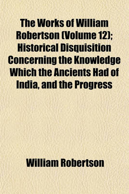 Book cover for The Works of William Robertson (Volume 12); Historical Disquisition Concerning the Knowledge Which the Ancients Had of India, and the Progress of Trade with That Country Prior to the Discovery of the Passage to It by the Cape of Good Hope