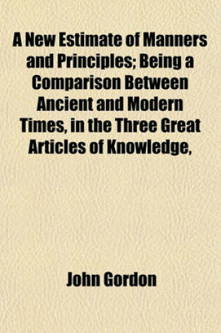 Cover of A New Estimate of Manners and Principles; Being a Comparison Between Ancient and Modern Times, in the Three Great Articles of Knowledge,