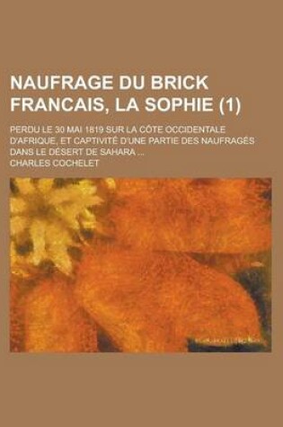 Cover of Naufrage Du Brick Francais, La Sophie (1); Perdu Le 30 Mai 1819 Sur La Cote Occidentale D'Afrique, Et Captivite D'Une Partie Des Naufrages Dans Le Desert de Sahara