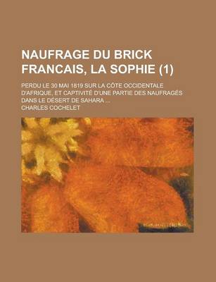 Book cover for Naufrage Du Brick Francais, La Sophie (1); Perdu Le 30 Mai 1819 Sur La Cote Occidentale D'Afrique, Et Captivite D'Une Partie Des Naufrages Dans Le Desert de Sahara