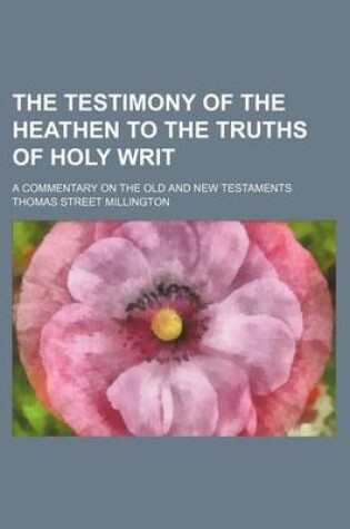 Cover of The Testimony of the Heathen to the Truths of Holy Writ; A Commentary on the Old and New Testaments