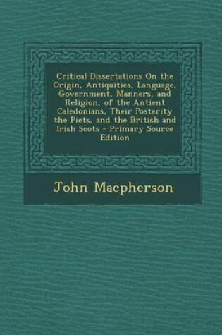 Cover of Critical Dissertations on the Origin, Antiquities, Language, Government, Manners, and Religion, of the Antient Caledonians, Their Posterity the Picts,