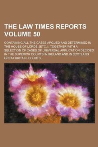 Cover of The Law Times Reports Volume 50; Containing All the Cases Argued and Determined in the House of Lords, [Etc.] Together with a Selection of Cases of Universal Application Decided in the Superior Courts in Ireland and in Scotland