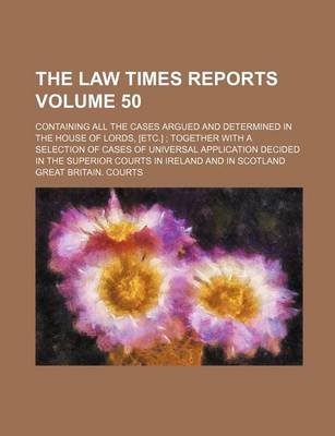 Book cover for The Law Times Reports Volume 50; Containing All the Cases Argued and Determined in the House of Lords, [Etc.] Together with a Selection of Cases of Universal Application Decided in the Superior Courts in Ireland and in Scotland