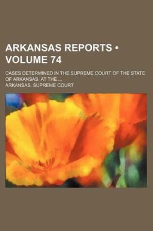 Cover of Arkansas Reports (Volume 74); Cases Determined in the Supreme Court of the State of Arkansas, at the