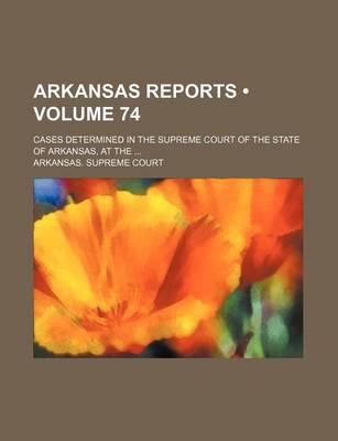 Book cover for Arkansas Reports (Volume 74); Cases Determined in the Supreme Court of the State of Arkansas, at the