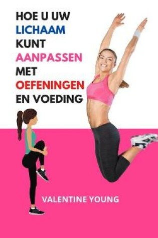 Cover of Hoe u uw lichaam kunt aanpassen met oefeningen en voeding De beste manier voor uw gezondheid