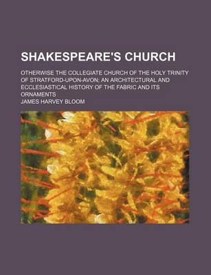 Book cover for Shakespeare's Church; Otherwise the Collegiate Church of the Holy Trinity of Stratford-Upon-Avon an Architectural and Ecclesiastical History of the Fabric and Its Ornaments